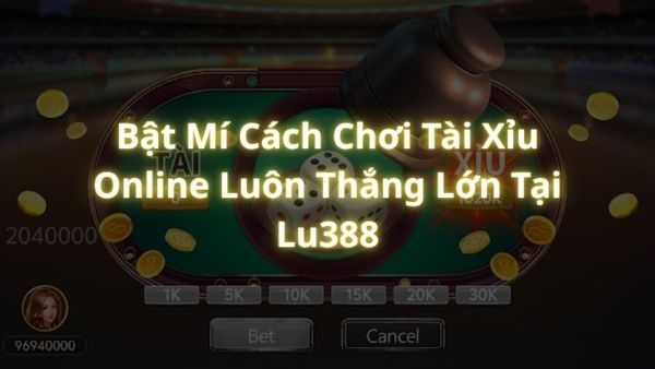 Bật Mí Cách Chơi Tài Xỉu Online Luôn Thắng Lớn Tại Lu388