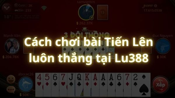 Cách chơi bài Tiến Lên luôn thắng tại Lu388: Bí quyết làm chủ mọi ván đấu